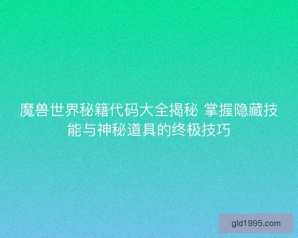 魔兽世界秘籍代码大全揭秘 掌握隐藏技能与神秘道具的终极技巧