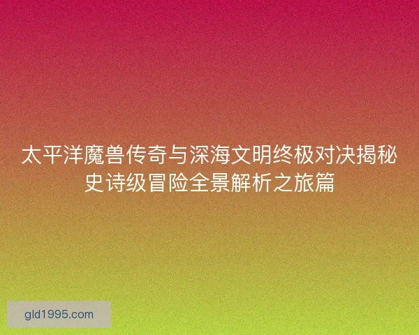太平洋魔兽传奇与深海文明终极对决揭秘史诗级冒险全景解析之旅篇