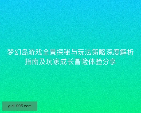 梦幻岛游戏全景探秘与玩法策略深度解析指南及玩家成长冒险体验分享