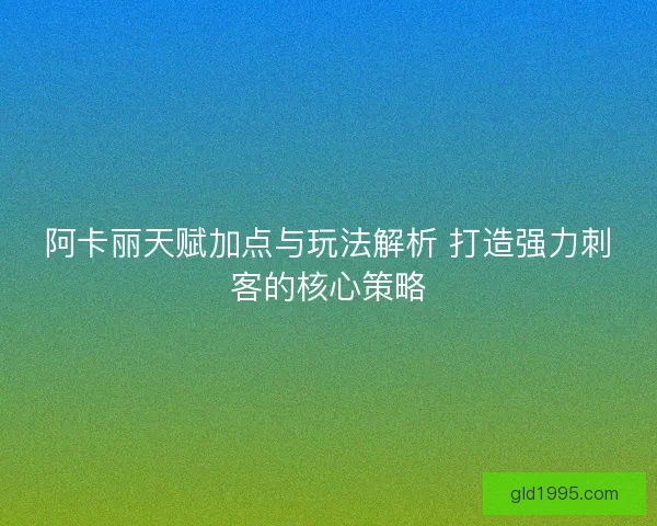 阿卡丽天赋加点与玩法解析 打造强力刺客的核心策略