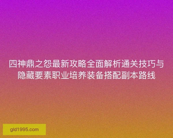 四神鼎之怨最新攻略全面解析通关技巧与隐藏要素职业培养装备搭配副本路线