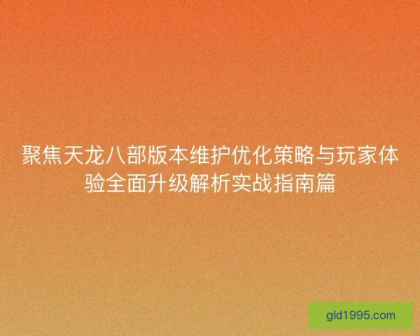 聚焦天龙八部版本维护优化策略与玩家体验全面升级解析实战指南篇